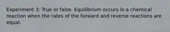 Experiment 3: True or false. Equilibrium occurs in a chemical reaction when the rates of the forward and reverse reactions are equal.