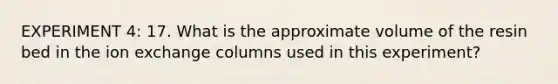 EXPERIMENT 4: 17. What is the approximate volume of the resin bed in the ion exchange columns used in this experiment?