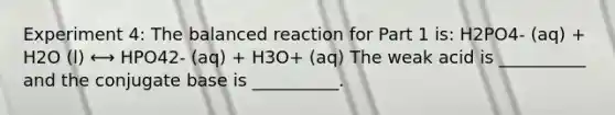 Experiment 4: The balanced reaction for Part 1 is: H2PO4- (aq) + H2O (l) ⟷ HPO42- (aq) + H3O+ (aq) The weak acid is __________ and the conjugate base is __________.