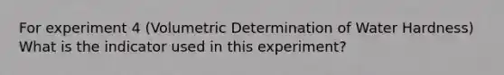 For experiment 4 (Volumetric Determination of Water Hardness) What is the indicator used in this experiment?