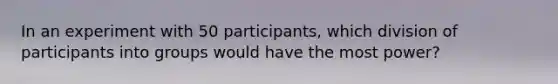 In an experiment with 50 participants, which division of participants into groups would have the most power?