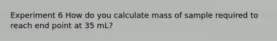 Experiment 6 How do you calculate mass of sample required to reach end point at 35 mL?