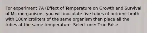 For experiment 7A (Effect of Temperature on Growth and Survival of Microorganisms, you will inoculate five tubes of nutrient broth with 100microliters of the same organism then place all the tubes at the same temperature. Select one: True False