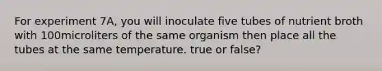 For experiment 7A, you will inoculate five tubes of nutrient broth with 100microliters of the same organism then place all the tubes at the same temperature. true or false?