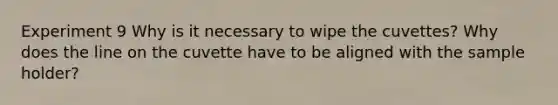 Experiment 9 Why is it necessary to wipe the cuvettes? Why does the line on the cuvette have to be aligned with the sample holder?