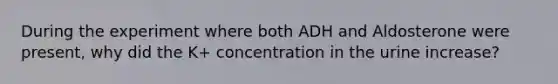 During the experiment where both ADH and Aldosterone were present, why did the K+ concentration in the urine increase?