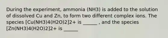 During the experiment, ammonia (NH3) is added to the solution of dissolved Cu and Zn, to form two different complex ions. The species [Cu(NH3)4(H2O)2]2+ is ______ , and the species [Zn(NH3)4(H2O)2]2+ is ______