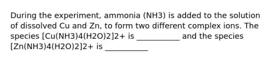 During the experiment, ammonia (NH3) is added to the solution of dissolved Cu and Zn, to form two different complex ions. The species [Cu(NH3)4(H2O)2]2+ is ___________ and the species [Zn(NH3)4(H2O)2]2+ is ___________