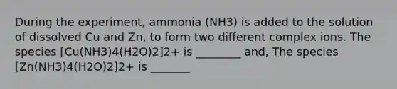 During the experiment, ammonia (NH3) is added to the solution of dissolved Cu and Zn, to form two different complex ions. The species [Cu(NH3)4(H2O)2]2+ is ________ and, The species [Zn(NH3)4(H2O)2]2+ is _______