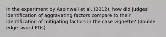 In the experiment by Aspinwall et al. (2012), how did judges' identification of aggravating factors compare to their identification of mitigating factors in the case vignette? (double edge sword PDs)