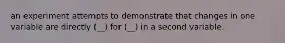 an experiment attempts to demonstrate that changes in one variable are directly (__) for (__) in a second variable.