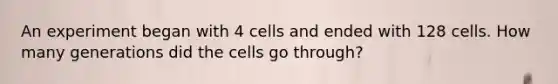 An experiment began with 4 cells and ended with 128 cells. How many generations did the cells go through?