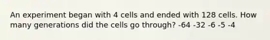 An experiment began with 4 cells and ended with 128 cells. How many generations did the cells go through? -64 -32 -6 -5 -4