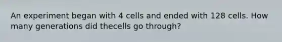 An experiment began with 4 cells and ended with 128 cells. How many generations did thecells go through?