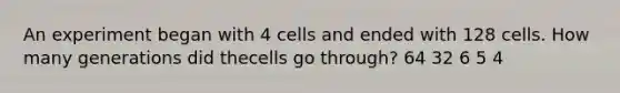 An experiment began with 4 cells and ended with 128 cells. How many generations did thecells go through? 64 32 6 5 4