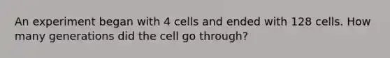 An experiment began with 4 cells and ended with 128 cells. How many generations did the cell go through?