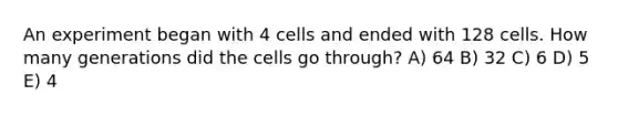 An experiment began with 4 cells and ended with 128 cells. How many generations did the cells go through? A) 64 B) 32 C) 6 D) 5 E) 4