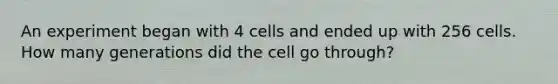 An experiment began with 4 cells and ended up with 256 cells. How many generations did the cell go through?