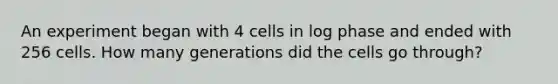 An experiment began with 4 cells in log phase and ended with 256 cells. How many generations did the cells go through?