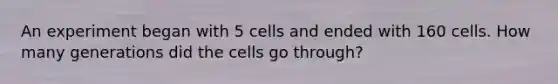 An experiment began with 5 cells and ended with 160 cells. How many generations did the cells go through?