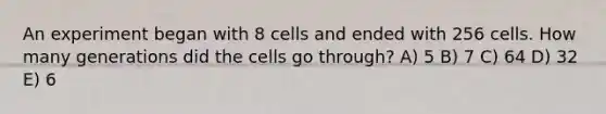 An experiment began with 8 cells and ended with 256 cells. How many generations did the cells go through? A) 5 B) 7 C) 64 D) 32 E) 6