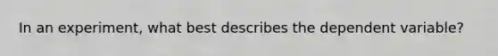 In an experiment, what best describes the dependent variable?