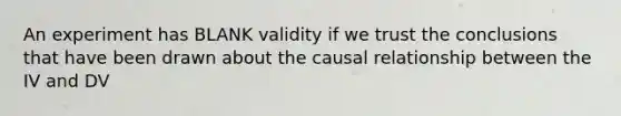 An experiment has BLANK validity if we trust the conclusions that have been drawn about the causal relationship between the IV and DV