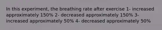 In this experiment, the breathing rate after exercise 1- increased approximately 150% 2- decreased approximately 150% 3- increased approximately 50% 4- decreased approximately 50%