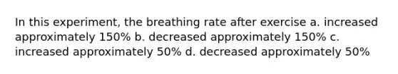 In this experiment, the breathing rate after exercise a. increased approximately 150% b. decreased approximately 150% c. increased approximately 50% d. decreased approximately 50%