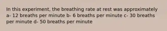 In this experiment, the breathing rate at rest was approximately a- 12 breaths per minute b- 6 breaths per minute c- 30 breaths per minute d- 50 breaths per minute