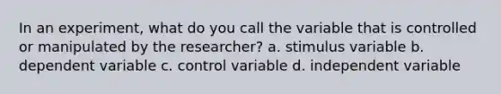 In an experiment, what do you call the variable that is controlled or manipulated by the researcher? a. stimulus variable b. dependent variable c. control variable d. independent variable