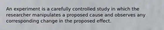 An experiment is a carefully controlled study in which the researcher manipulates a proposed cause and observes any corresponding change in the proposed effect.