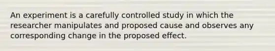 An experiment is a carefully controlled study in which the researcher manipulates and proposed cause and observes any corresponding change in the proposed effect.