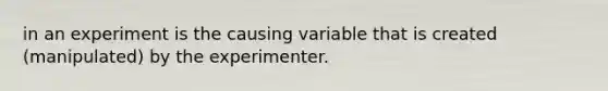 in an experiment is the causing variable that is created (manipulated) by the experimenter.