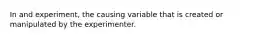 In and experiment, the causing variable that is created or manipulated by the experimenter.