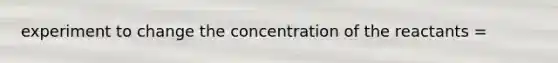 experiment to change the concentration of the reactants =