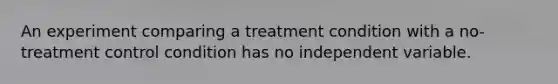 An experiment comparing a treatment condition with a no-treatment control condition has no independent variable.