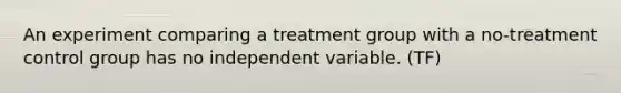 An experiment comparing a treatment group with a no-treatment control group has no independent variable. (TF)