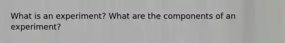 What is an experiment? What are the components of an experiment?