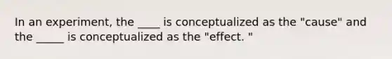 In an experiment, the ____ is conceptualized as the "cause" and the _____ is conceptualized as the "effect. "