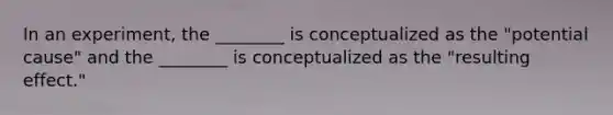 In an experiment, the ________ is conceptualized as the "potential cause" and the ________ is conceptualized as the "resulting effect."