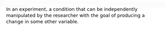 In an experiment, a condition that can be independently manipulated by the researcher with the goal of producing a change in some other variable.