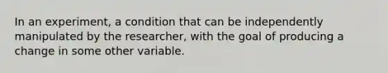 In an experiment, a condition that can be independently manipulated by the researcher, with the goal of producing a change in some other variable.