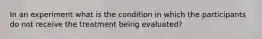 In an experiment what is the condition in which the participants do not receive the treatment being evaluated?