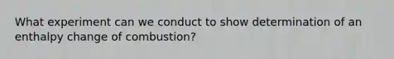 What experiment can we conduct to show determination of an enthalpy change of combustion?