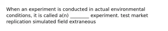 When an experiment is conducted in actual environmental conditions, it is called a(n) ________ experiment. test market replication simulated field extraneous