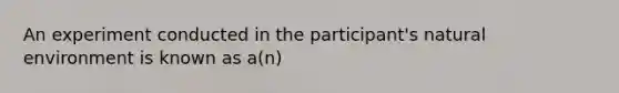 An experiment conducted in the participant's natural environment is known as a(n)