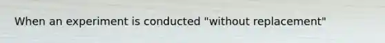 When an experiment is conducted "without replacement"