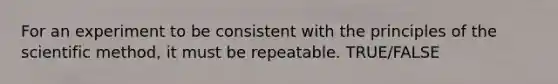 For an experiment to be consistent with the principles of the scientific method, it must be repeatable. TRUE/FALSE