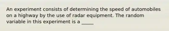 An experiment consists of determining the speed of automobiles on a highway by the use of radar equipment. The random variable in this experiment is a _____